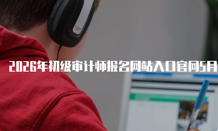 2022年初级会计报名官网入口(2021年度初级会计资格考试报名入口) 2022年初级会计报名官网入口(2021年度初级会计资格考试报名入口)