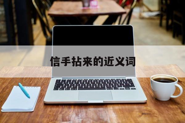 信手拈来的近义词(信手拈来的意思和造句)