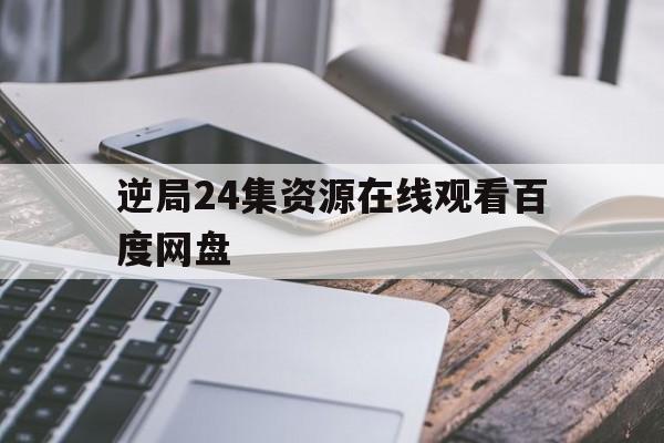 逆局24集资源在线观看百度网盘的简单介绍 逆局24集资源在线观看百度网盘的简单介绍
