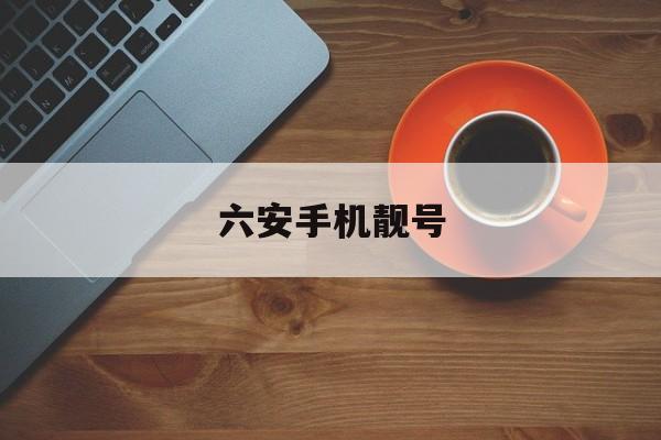 六安手机靓号(六安手机靓号在哪里买) 六安手机靓号(六安手机靓号在哪里买)