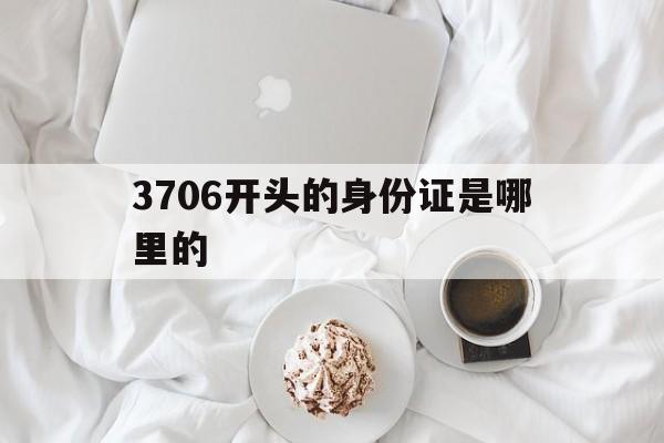 3706开头的身份证是哪里的(37068开头的身份证是哪里的)
