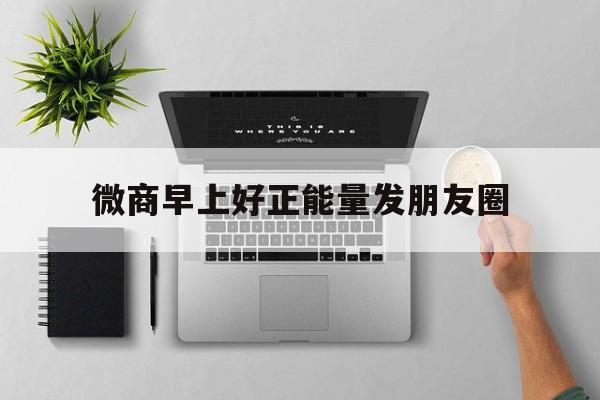 微商早上好正能量发朋友圈(适合微商早上发的朋友圈正能量)