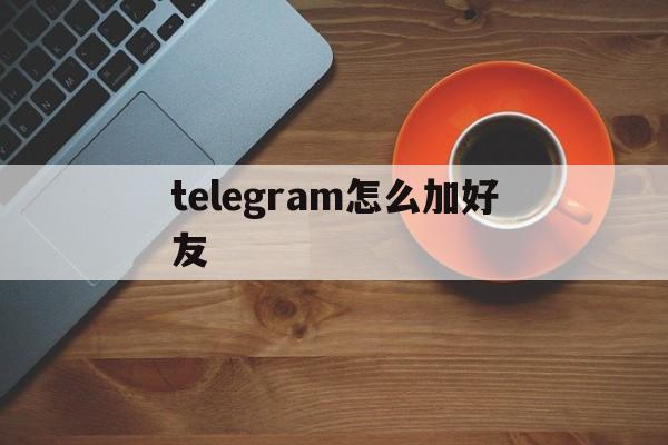包含telegram怎么加好友的词条 包含telegram怎么加好友的词条