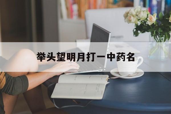 举头望明月打一中药名(举头望明月指的是哪种草药)