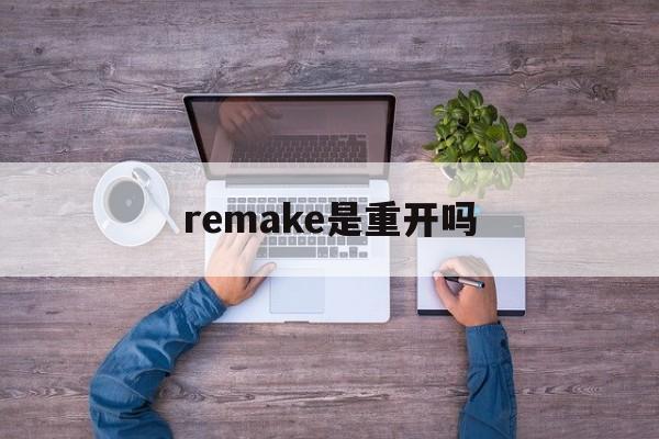 remake是重开吗(remake为什么不能重开)