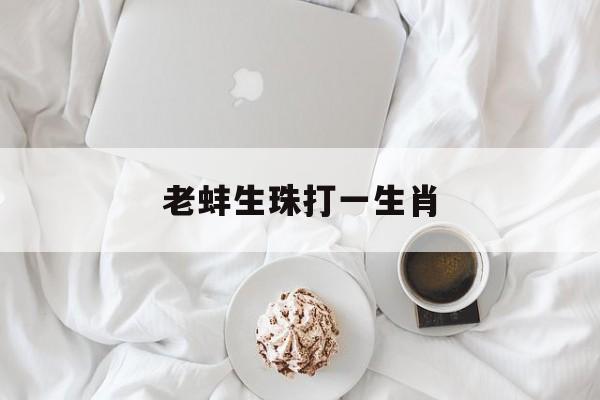老蚌生珠打一生肖(电影名老蚌生珠) 老蚌生珠打一生肖(电影名老蚌生珠)