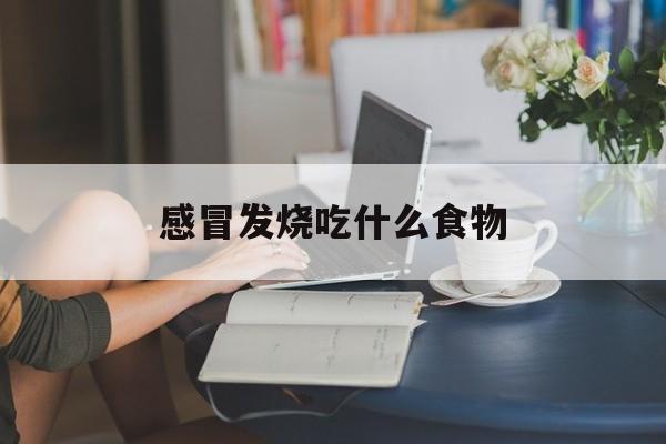 感冒发烧吃什么食物(风寒感冒吃什么食物恢复快)