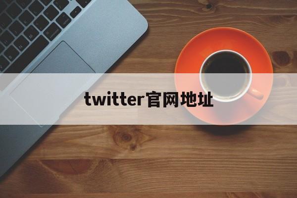 twitter官网地址(twitter是什么网站) twitter官网地址(twitter是什么网站)