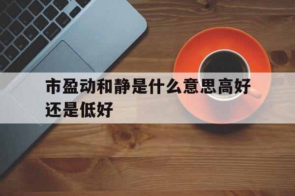 包含市盈动和静是什么意思高好还是低好的词条 包含市盈动和静是什么意思高好还是低好的词条
