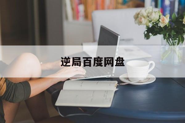 逆局百度网盘(逆局百度网盘1316)