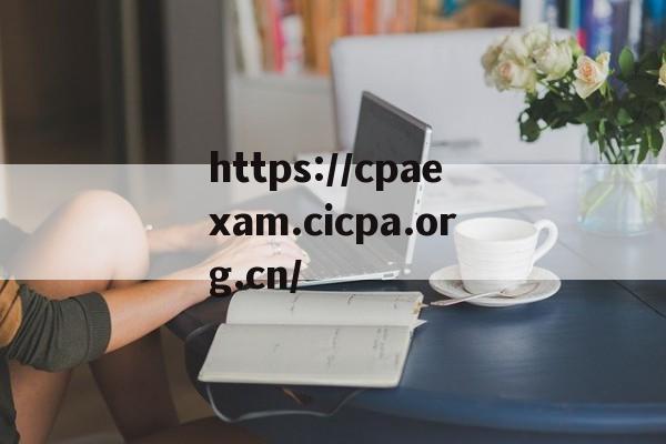 https://cpaexam.cicpa.org.cn/的简单介绍 https://cpaexam.cicpa.org.cn/的简单介绍