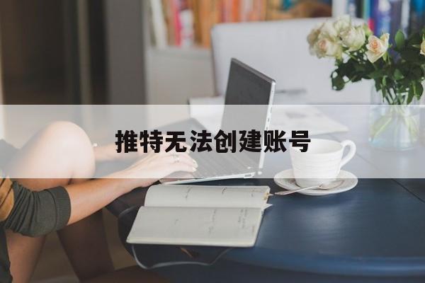 推特无法创建账号(推特无法创建账号怎么回事) 推特无法创建账号(推特无法创建账号怎么回事)