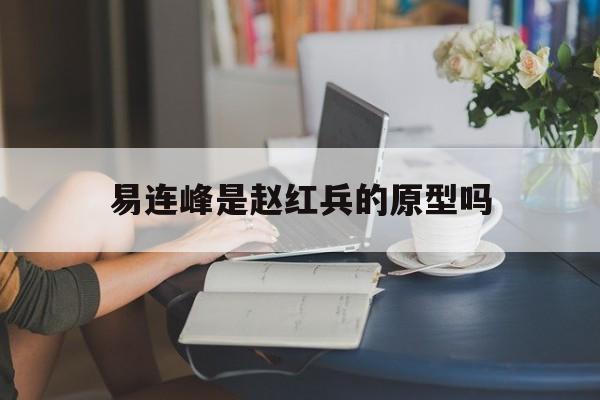 易连峰是赵红兵的原型吗(易连峰是赵红兵的原型吗视频) 易连峰是赵红兵的原型吗(易连峰是赵红兵的原型吗视频)