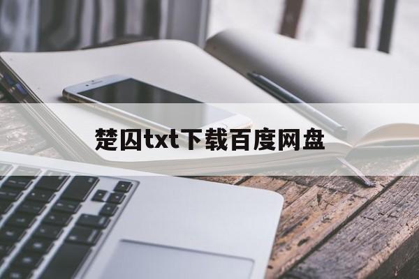 关于楚囚txt下载百度网盘的信息 关于楚囚txt下载百度网盘的信息