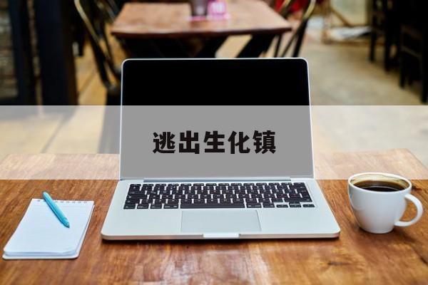 逃出生化镇(逃出生化镇下载) 逃出生化镇(逃出生化镇下载)